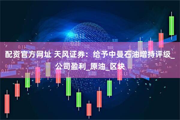 配资官方网址 天风证券：给予中曼石油增持评级_公司盈利_原油_区块