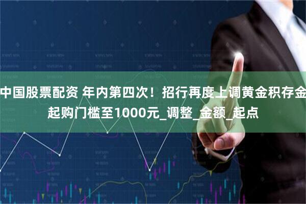 中国股票配资 年内第四次！招行再度上调黄金积存金起购门槛至1000元_调整_金额_起点
