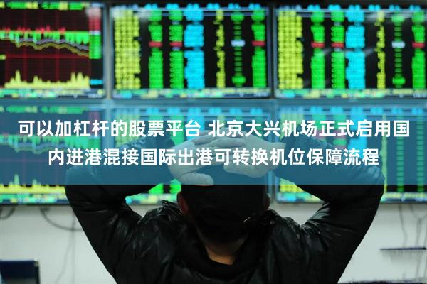 可以加杠杆的股票平台 北京大兴机场正式启用国内进港混接国际出港可转换机位保障流程
