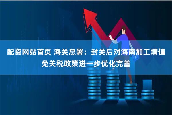 配资网站首页 海关总署：封关后对海南加工增值免关税政策进一步优化完善