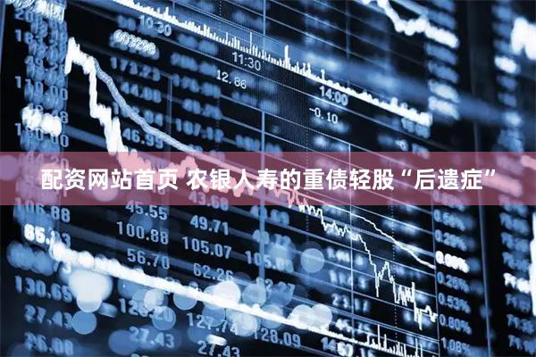 配资网站首页 农银人寿的重债轻股“后遗症”
