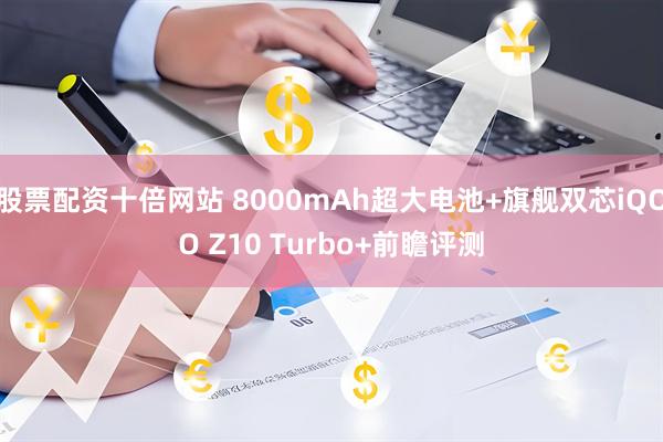 股票配资十倍网站 8000mAh超大电池+旗舰双芯iQOO Z10 Turbo+前瞻评测