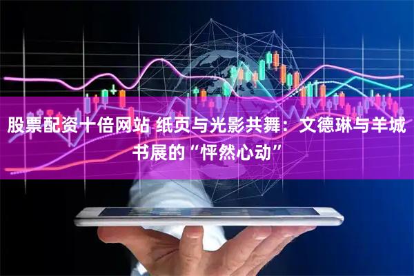 股票配资十倍网站 纸页与光影共舞：文德琳与羊城书展的“怦然心动”
