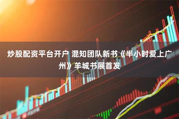 炒股配资平台开户 混知团队新书《半小时爱上广州》羊城书展首发