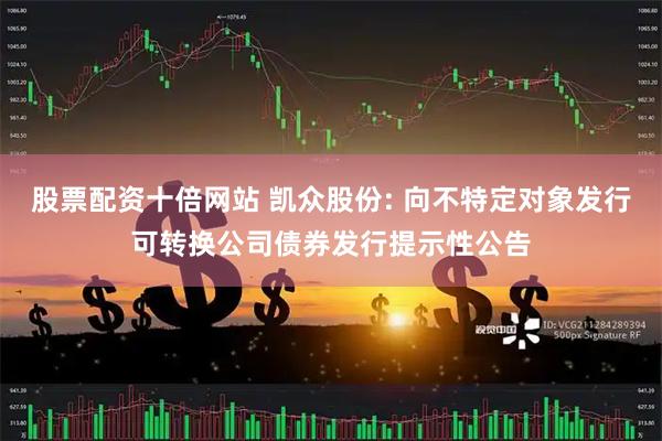 股票配资十倍网站 凯众股份: 向不特定对象发行可转换公司债券发行提示性公告