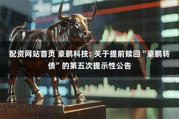 配资网站首页 豪鹏科技: 关于提前赎回“豪鹏转债”的第五次提示性公告