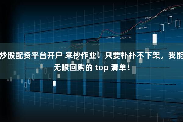 炒股配资平台开户 来抄作业！只要朴朴不下架，我能无限回购的 top 清单！